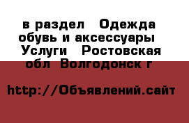  в раздел : Одежда, обувь и аксессуары » Услуги . Ростовская обл.,Волгодонск г.